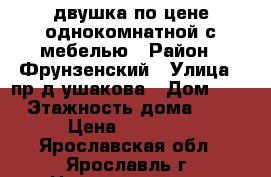 двушка по цене однокомнатной с мебелью › Район ­ Фрунзенский › Улица ­ пр-д ушакова › Дом ­ 3 › Этажность дома ­ 5 › Цена ­ 10 000 - Ярославская обл., Ярославль г. Недвижимость » Квартиры аренда   . Ярославская обл.,Ярославль г.